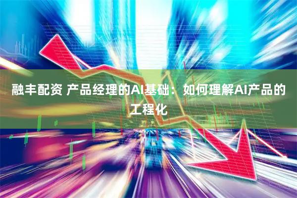 融丰配资 产品经理的AI基础：如何理解AI产品的工程化