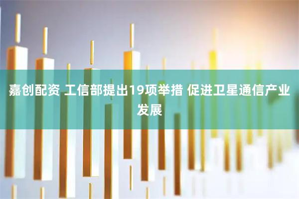 嘉创配资 工信部提出19项举措 促进卫星通信产业发展