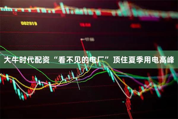 大牛时代配资 “看不见的电厂” 顶住夏季用电高峰