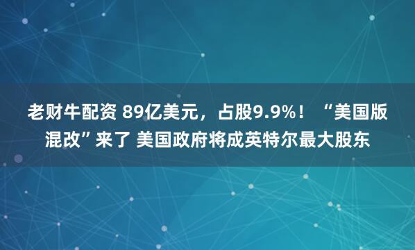 老财牛配资 89亿美元，占股9.9%！ “美国版混改”来了 美国政府将成英特尔最大股东