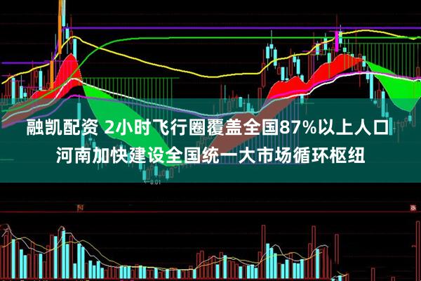 融凯配资 2小时飞行圈覆盖全国87%以上人口 河南加快建设全国统一大市场循环枢纽