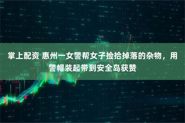 掌上配资 惠州一女警帮女子捡拾掉落的杂物，用警帽装起带到安全岛获赞
