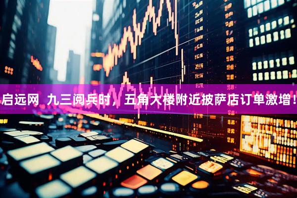 启远网  九三阅兵时，五角大楼附近披萨店订单激增！