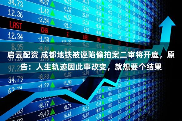 启云配资 成都地铁被诬陷偷拍案二审将开庭，原告：人生轨迹因此事改变，就想要个结果