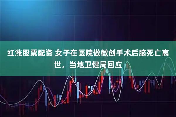 红涨股票配资 女子在医院做微创手术后脑死亡离世，当地卫健局回应