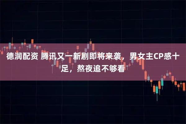 德润配资 腾讯又一新剧即将来袭，男女主CP感十足，熬夜追不够看