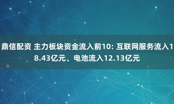 鼎信配资 主力板块资金流入前10: 互联网服务流入18.43亿元、电池流入12.13亿元