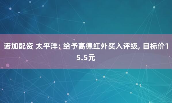 诺加配资 太平洋: 给予高德红外买入评级, 目标价15.5元