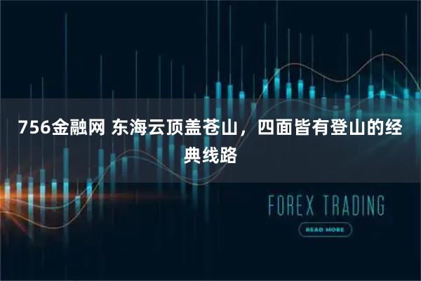 756金融网 东海云顶盖苍山，四面皆有登山的经典线路