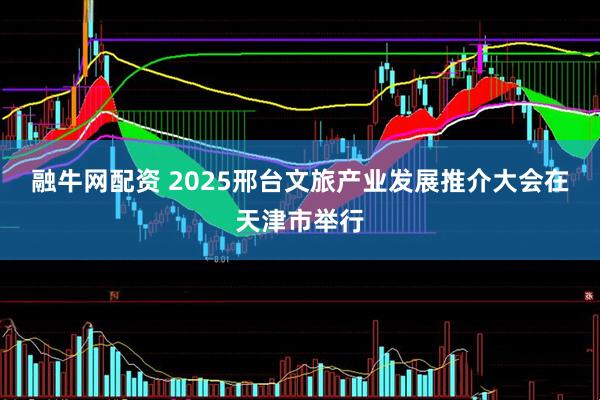融牛网配资 2025邢台文旅产业发展推介大会在天津市举行