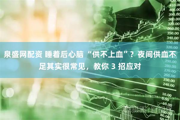 泉盛网配资 睡着后心脑 “供不上血”？夜间供血不足其实很常见，教你 3 招应对
