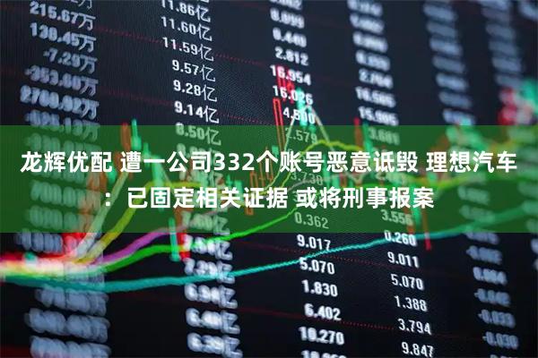龙辉优配 遭一公司332个账号恶意诋毁 理想汽车：已固定相关证据 或将刑事报案