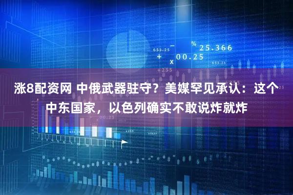 涨8配资网 中俄武器驻守？美媒罕见承认：这个中东国家，以色列确实不敢说炸就炸