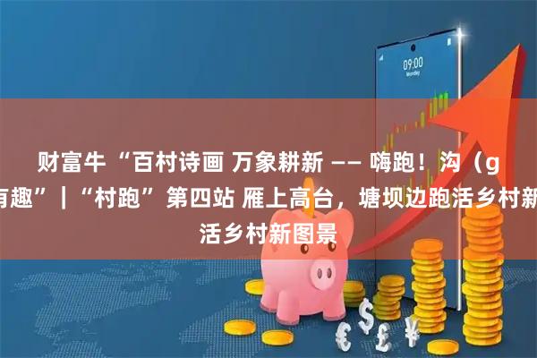 财富牛 “百村诗画 万象耕新 —— 嗨跑！沟（go）有趣”｜“村跑” 第四站 雁上高台，塘坝边跑活乡村新图景