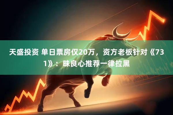 天盛投资 单日票房仅20万，资方老板针对《731》：昧良心推荐一律拉黑