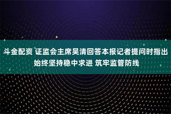 斗金配资 证监会主席吴清回答本报记者提问时指出 始终坚持稳中求进 筑牢监管防线