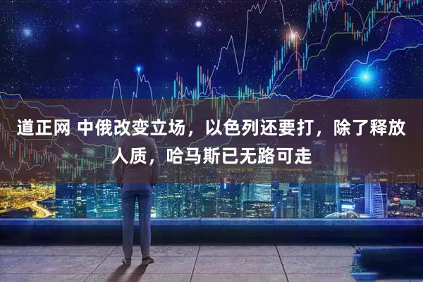 道正网 中俄改变立场，以色列还要打，除了释放人质，哈马斯已无路可走