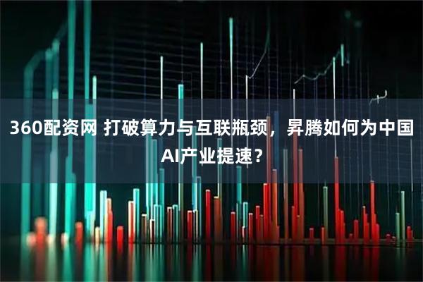360配资网 打破算力与互联瓶颈，昇腾如何为中国AI产业提速？