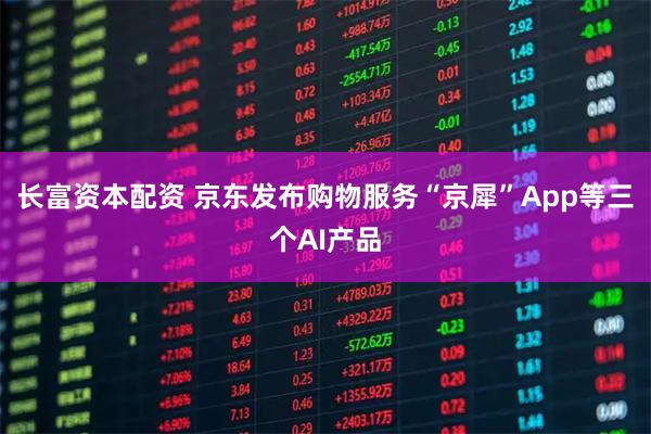 长富资本配资 京东发布购物服务“京犀”App等三个AI产品