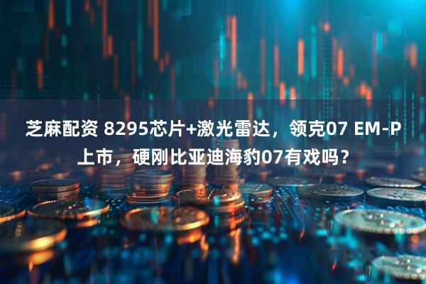 芝麻配资 8295芯片+激光雷达，领克07 EM-P上市，硬刚比亚迪海豹07有戏吗？