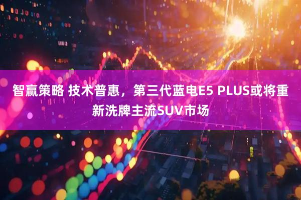 智赢策略 技术普惠，第三代蓝电E5 PLUS或将重新洗牌主流SUV市场