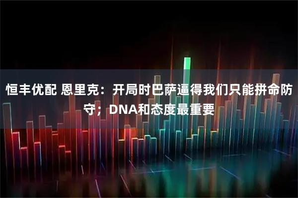 恒丰优配 恩里克：开局时巴萨逼得我们只能拼命防守；DNA和态度最重要