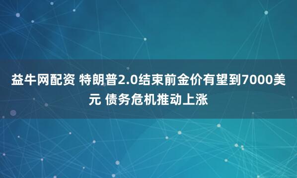 益牛网配资 特朗普2.0结束前金价有望到7000美元 债务危机推动上涨