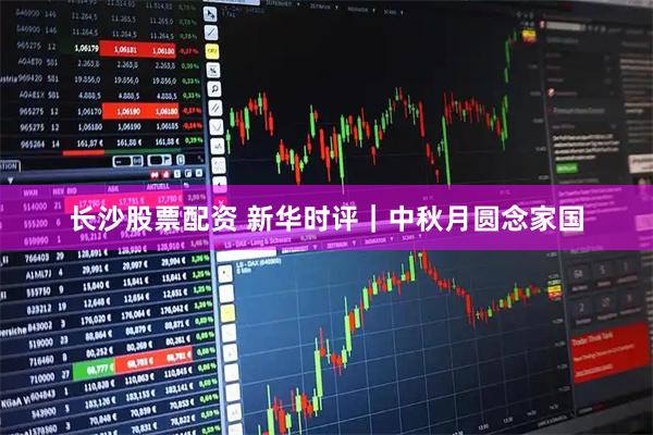 长沙股票配资 新华时评｜中秋月圆念家国