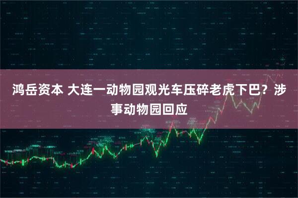 鸿岳资本 大连一动物园观光车压碎老虎下巴？涉事动物园回应