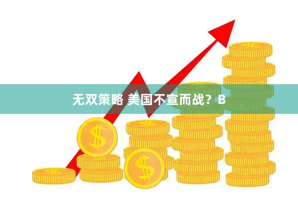 无双策略 美国不宣而战？B