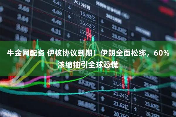 牛金网配资 伊核协议到期！伊朗全面松绑，60%浓缩铀引全球恐慌